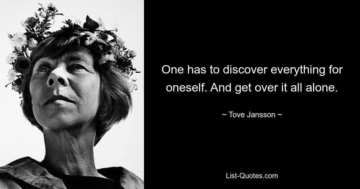 One has to discover everything for oneself. And get over it all alone. — © Tove Jansson