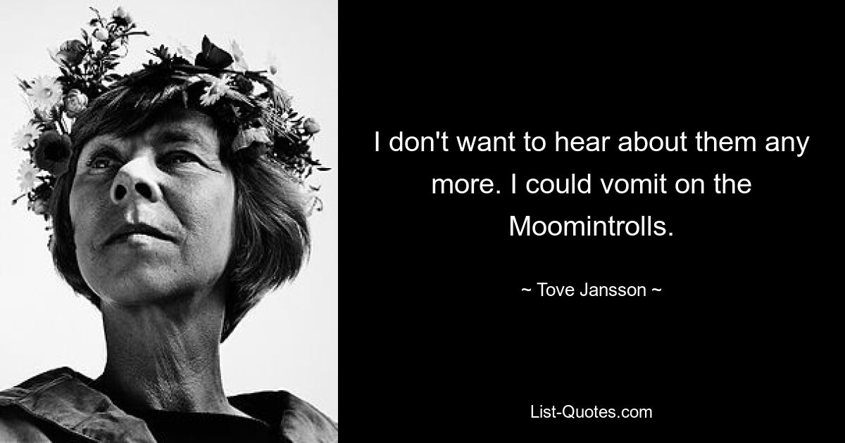 I don't want to hear about them any more. I could vomit on the Moomintrolls. — © Tove Jansson