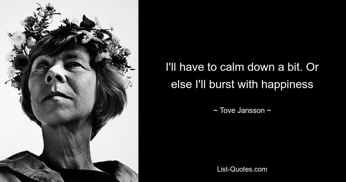 I'll have to calm down a bit. Or else I'll burst with happiness — © Tove Jansson