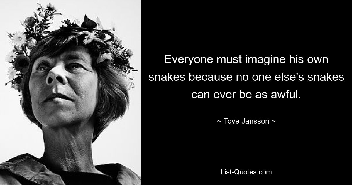 Everyone must imagine his own snakes because no one else's snakes can ever be as awful. — © Tove Jansson