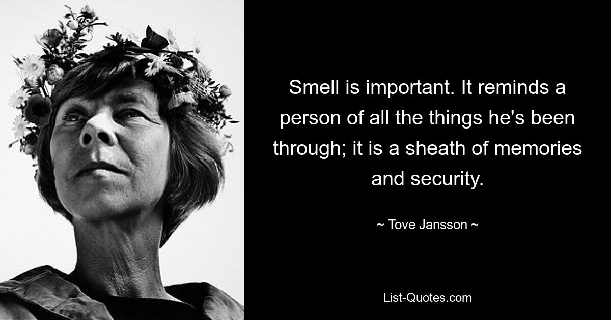 Smell is important. It reminds a person of all the things he's been through; it is a sheath of memories and security. — © Tove Jansson