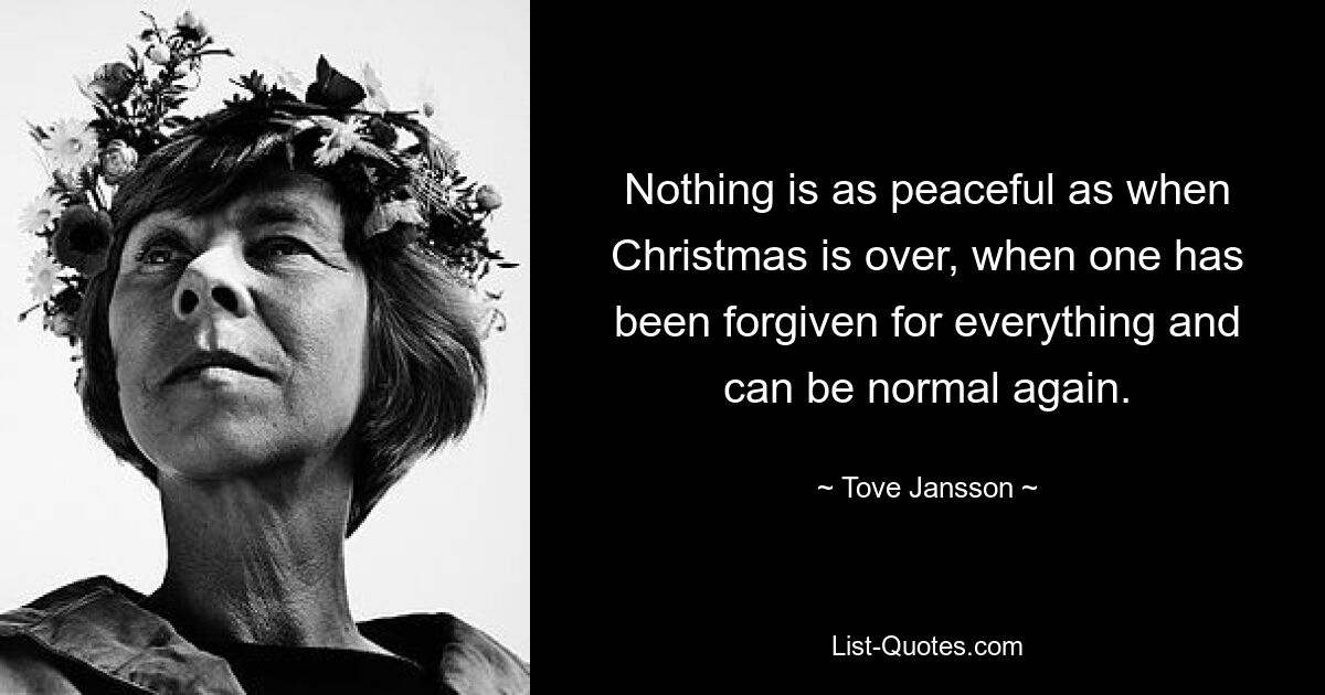 Nothing is as peaceful as when Christmas is over, when one has been forgiven for everything and can be normal again. — © Tove Jansson