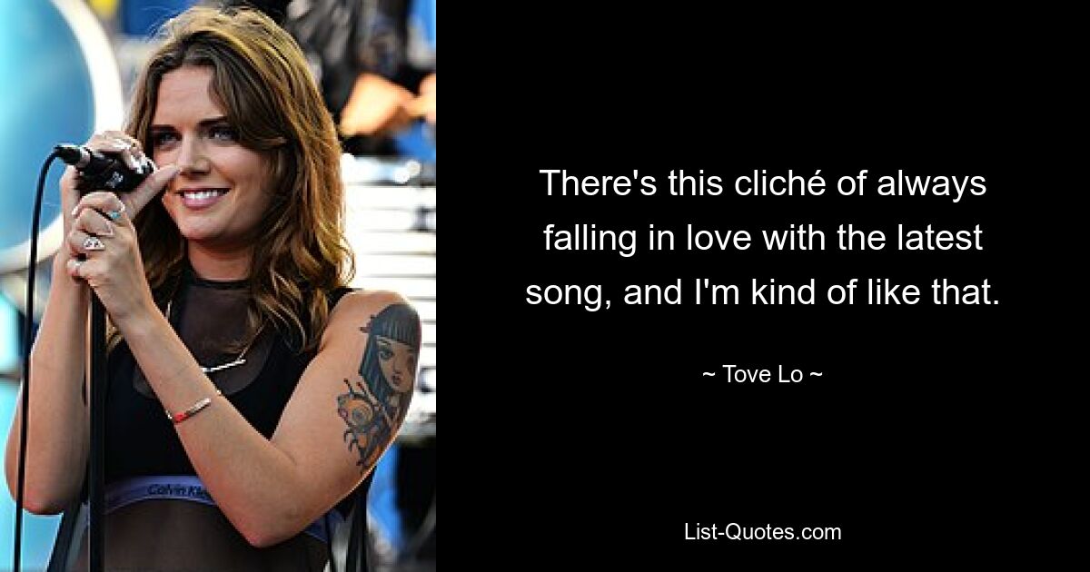 There's this cliché of always falling in love with the latest song, and I'm kind of like that. — © Tove Lo