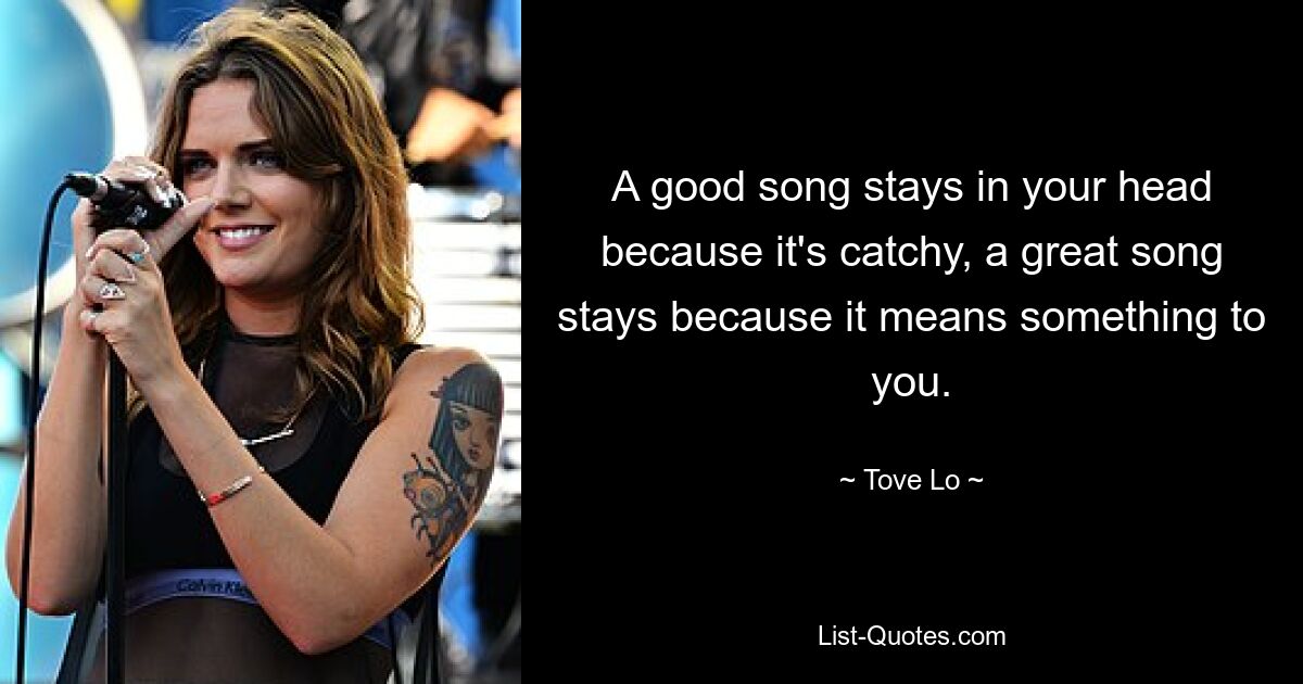 A good song stays in your head because it's catchy, a great song stays because it means something to you. — © Tove Lo