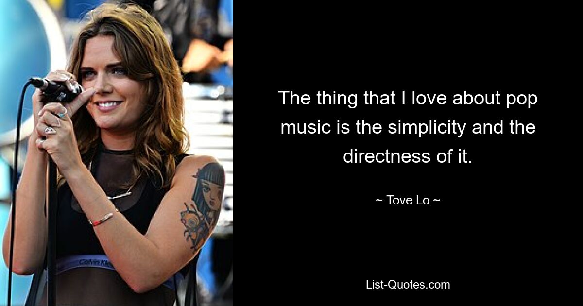 The thing that I love about pop music is the simplicity and the directness of it. — © Tove Lo