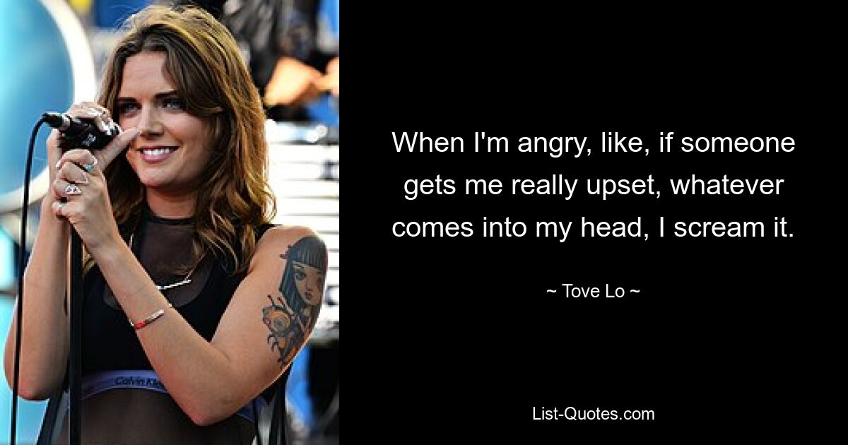 When I'm angry, like, if someone gets me really upset, whatever comes into my head, I scream it. — © Tove Lo