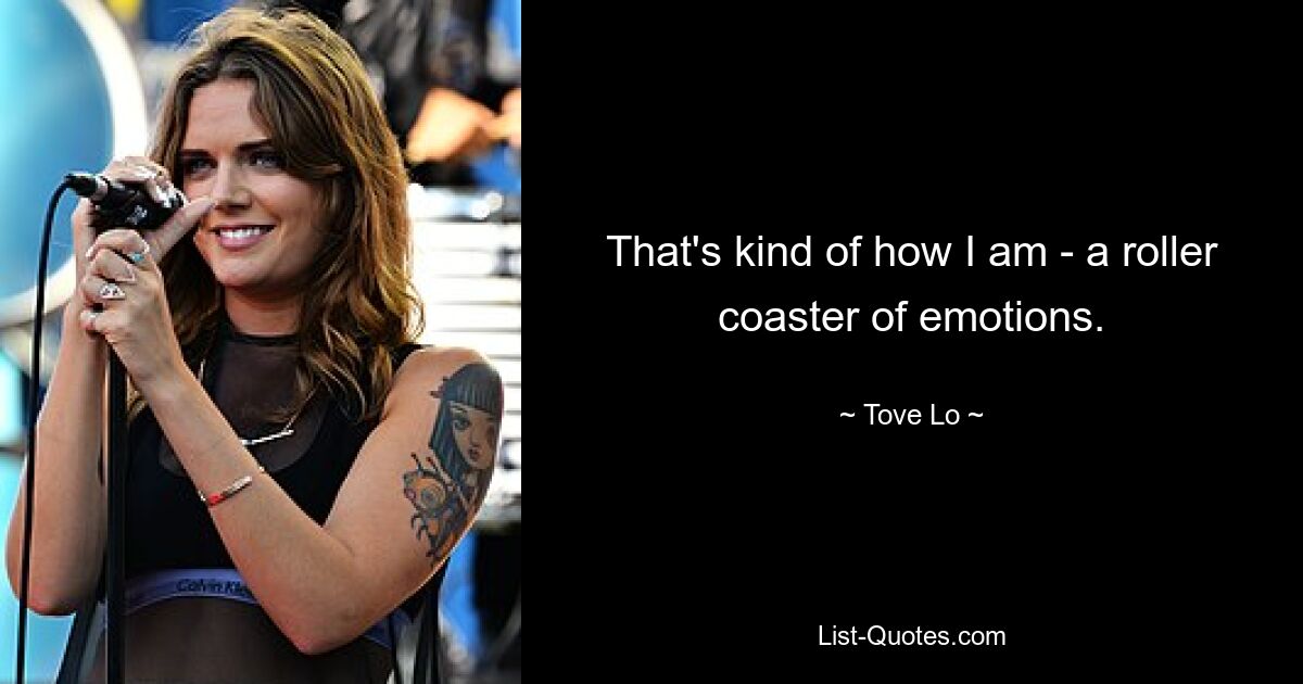 That's kind of how I am - a roller coaster of emotions. — © Tove Lo