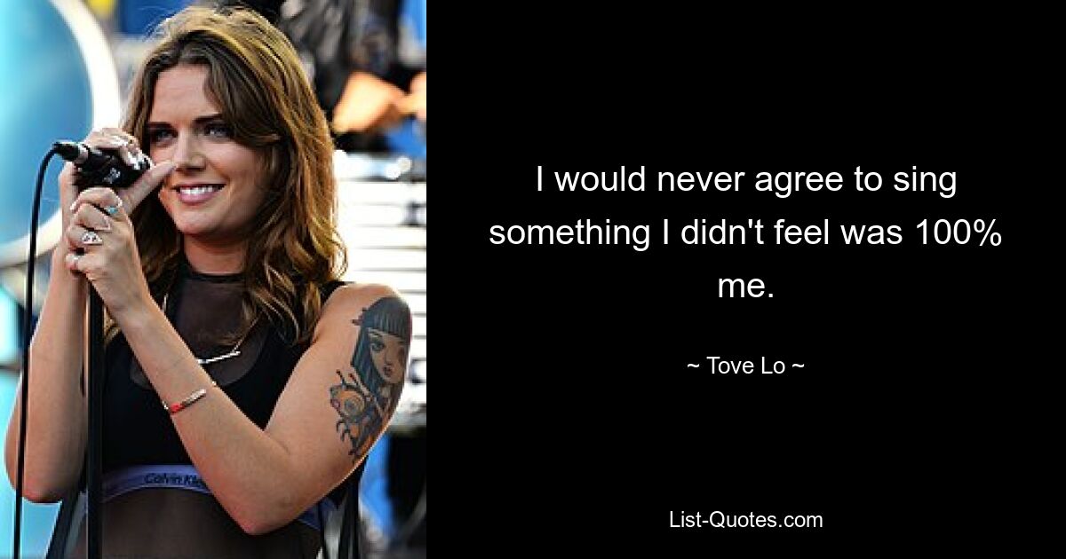 I would never agree to sing something I didn't feel was 100% me. — © Tove Lo