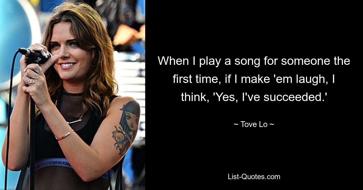 When I play a song for someone the first time, if I make 'em laugh, I think, 'Yes, I've succeeded.' — © Tove Lo