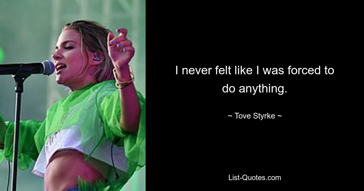 I never felt like I was forced to do anything. — © Tove Styrke