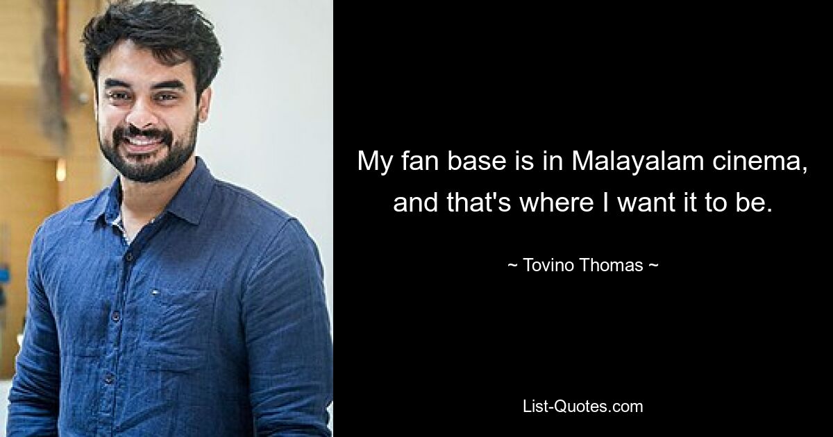 My fan base is in Malayalam cinema, and that's where I want it to be. — © Tovino Thomas