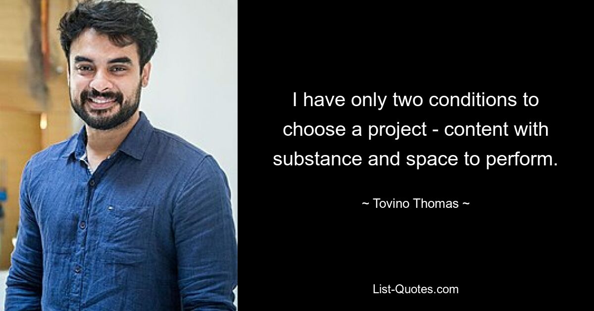 I have only two conditions to choose a project - content with substance and space to perform. — © Tovino Thomas