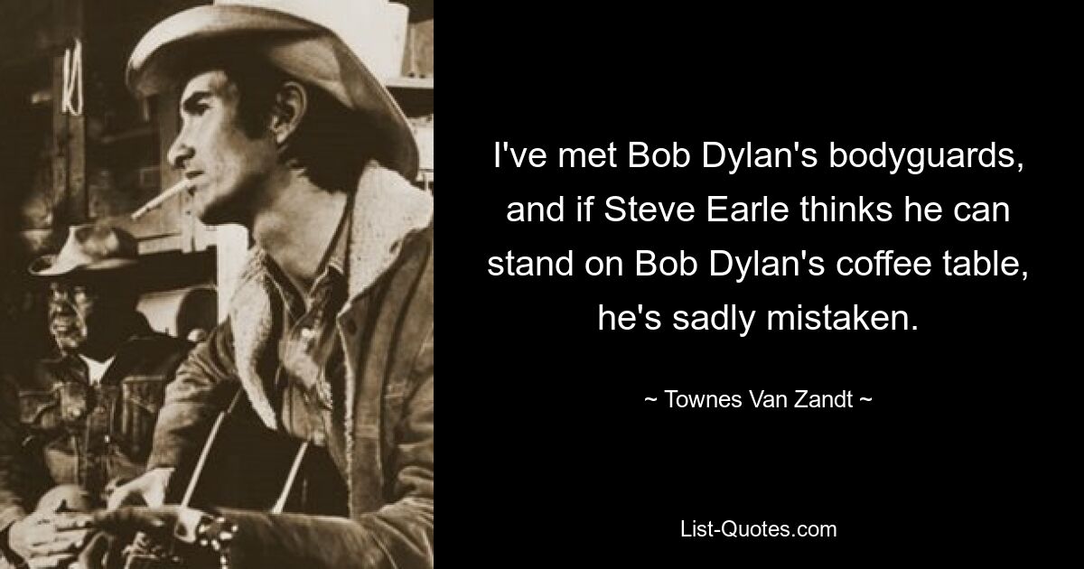 I've met Bob Dylan's bodyguards, and if Steve Earle thinks he can stand on Bob Dylan's coffee table, he's sadly mistaken. — © Townes Van Zandt