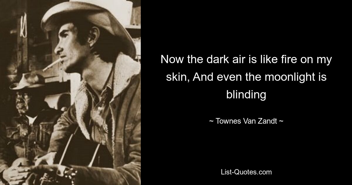 Now the dark air is like fire on my skin, And even the moonlight is blinding — © Townes Van Zandt