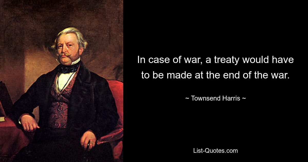 In case of war, a treaty would have to be made at the end of the war. — © Townsend Harris