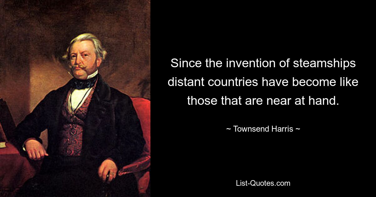 Since the invention of steamships distant countries have become like those that are near at hand. — © Townsend Harris