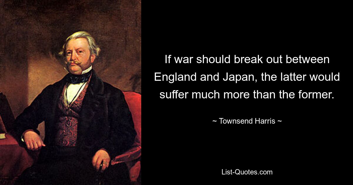 If war should break out between England and Japan, the latter would suffer much more than the former. — © Townsend Harris