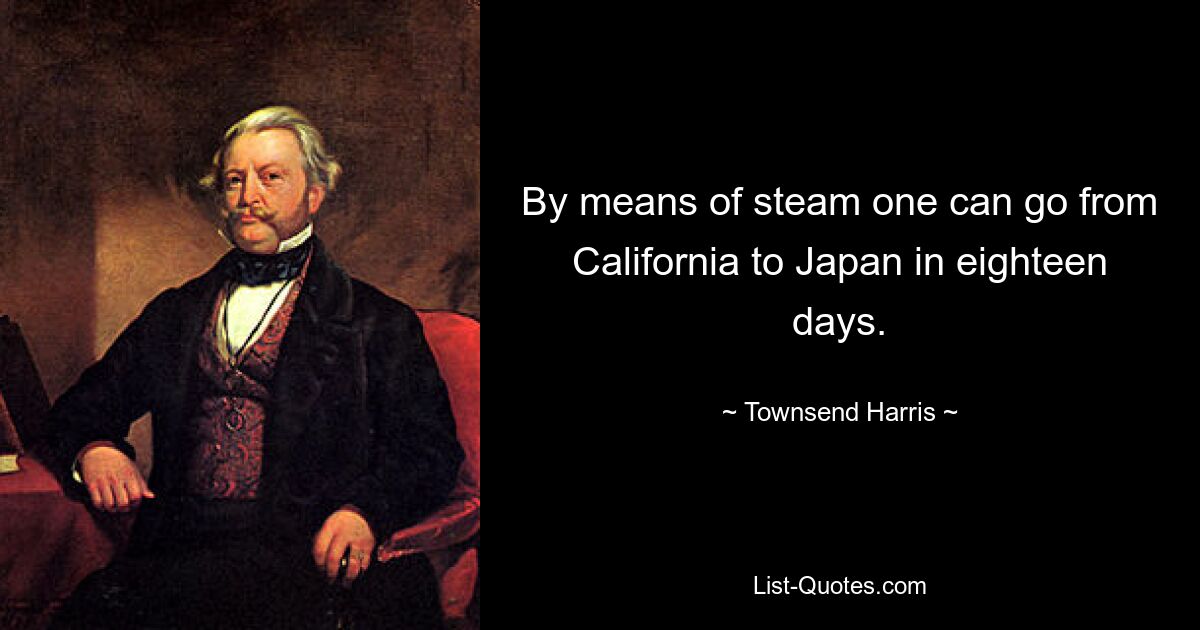 By means of steam one can go from California to Japan in eighteen days. — © Townsend Harris