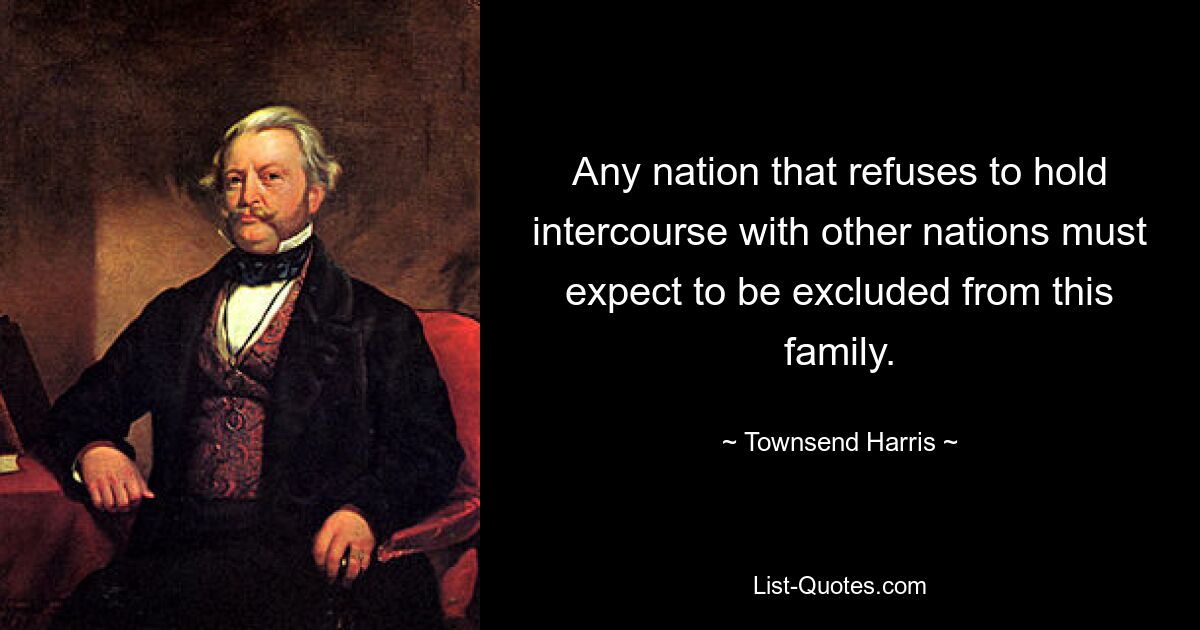 Any nation that refuses to hold intercourse with other nations must expect to be excluded from this family. — © Townsend Harris