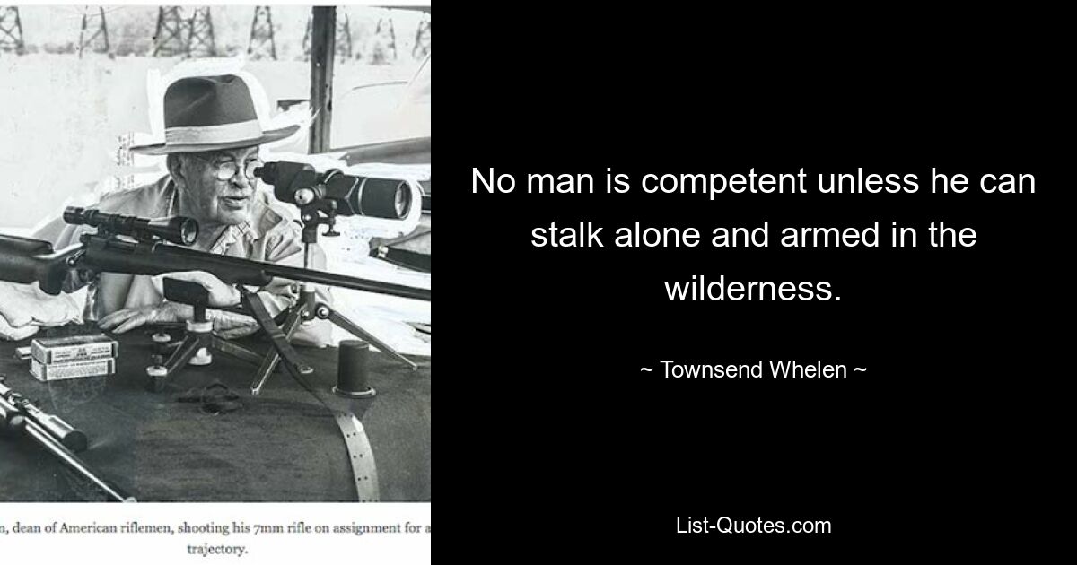 No man is competent unless he can stalk alone and armed in the wilderness. — © Townsend Whelen