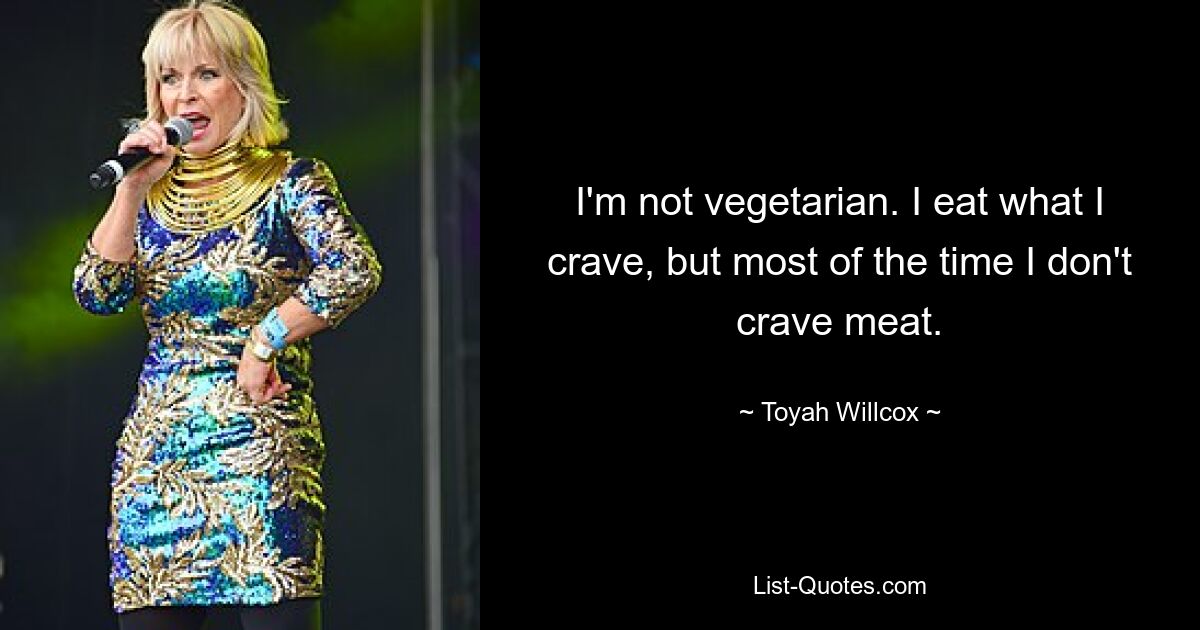 Ich bin kein Vegetarier. Ich esse, worauf ich Lust habe, aber meistens habe ich kein Verlangen nach Fleisch. — © Toyah Willcox 