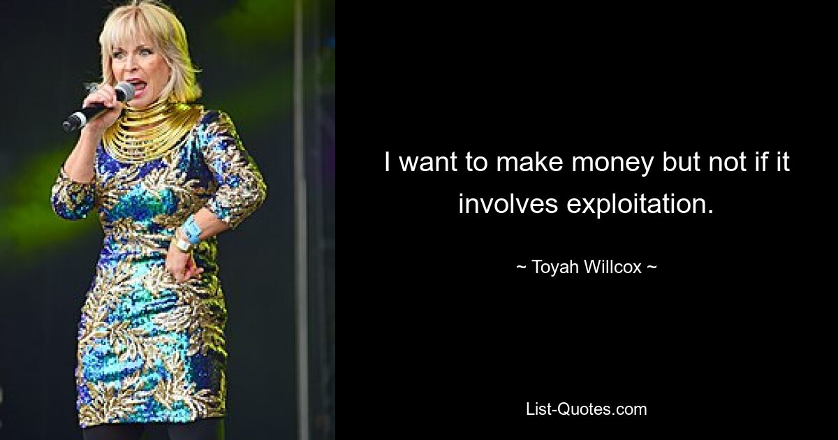 I want to make money but not if it involves exploitation. — © Toyah Willcox