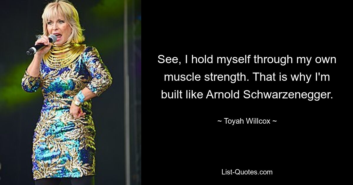 See, I hold myself through my own muscle strength. That is why I'm built like Arnold Schwarzenegger. — © Toyah Willcox