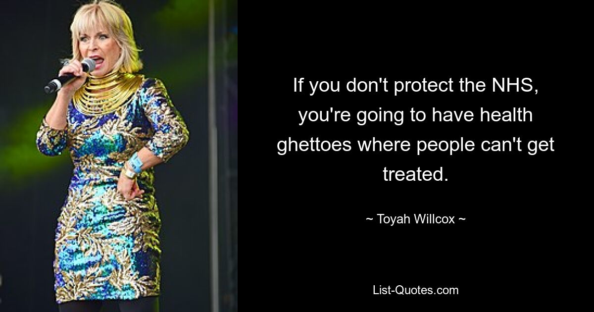 If you don't protect the NHS, you're going to have health ghettoes where people can't get treated. — © Toyah Willcox