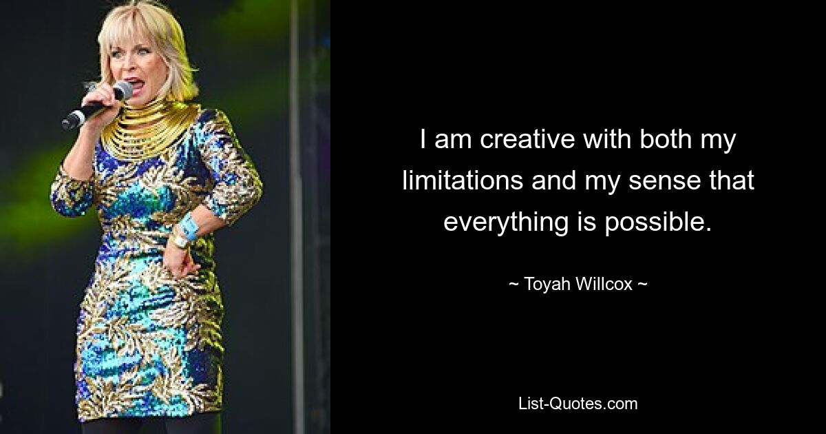 I am creative with both my limitations and my sense that everything is possible. — © Toyah Willcox