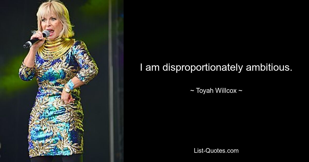 I am disproportionately ambitious. — © Toyah Willcox