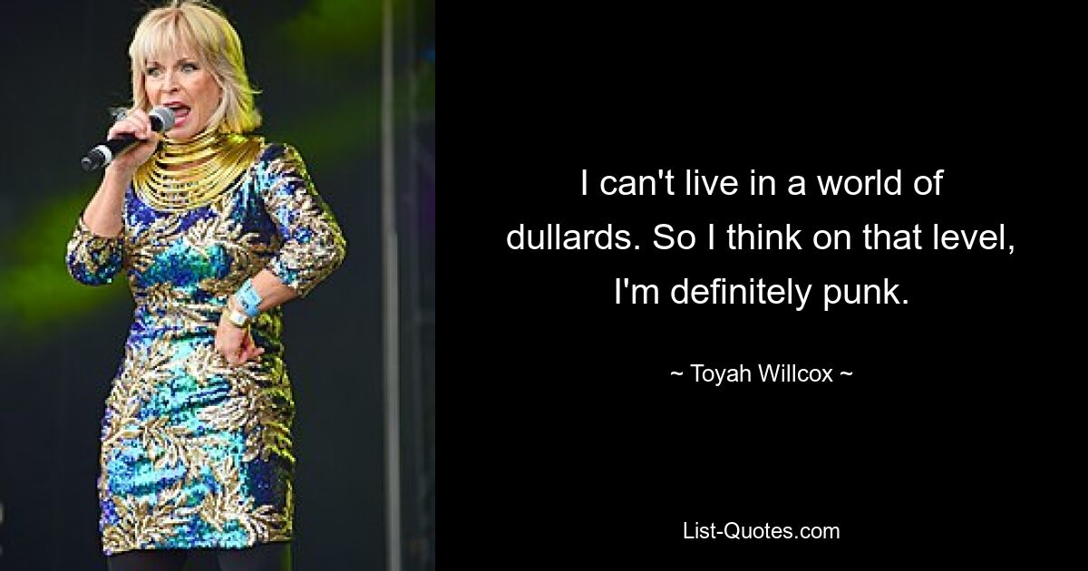 I can't live in a world of dullards. So I think on that level, I'm definitely punk. — © Toyah Willcox