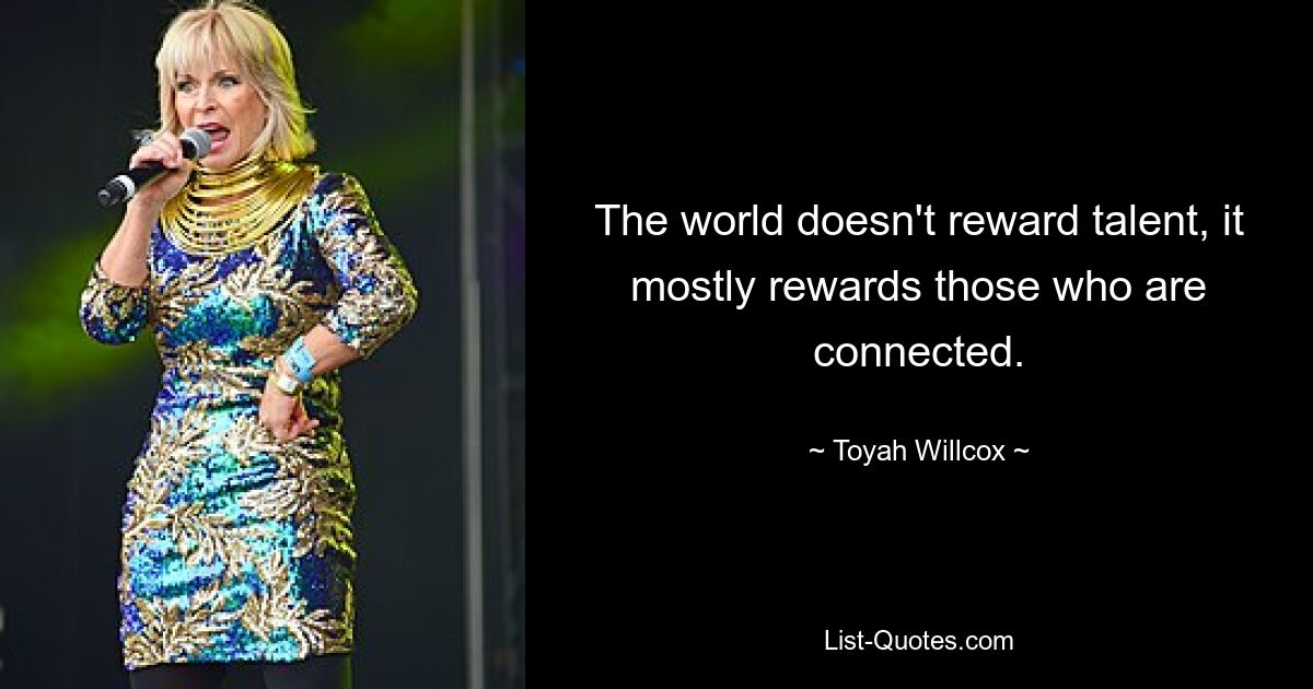 The world doesn't reward talent, it mostly rewards those who are connected. — © Toyah Willcox