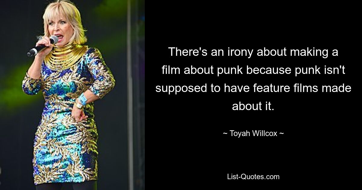 There's an irony about making a film about punk because punk isn't supposed to have feature films made about it. — © Toyah Willcox