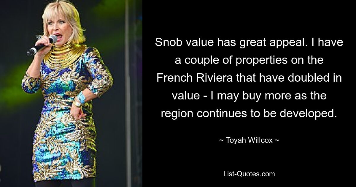 Snob value has great appeal. I have a couple of properties on the French Riviera that have doubled in value - I may buy more as the region continues to be developed. — © Toyah Willcox