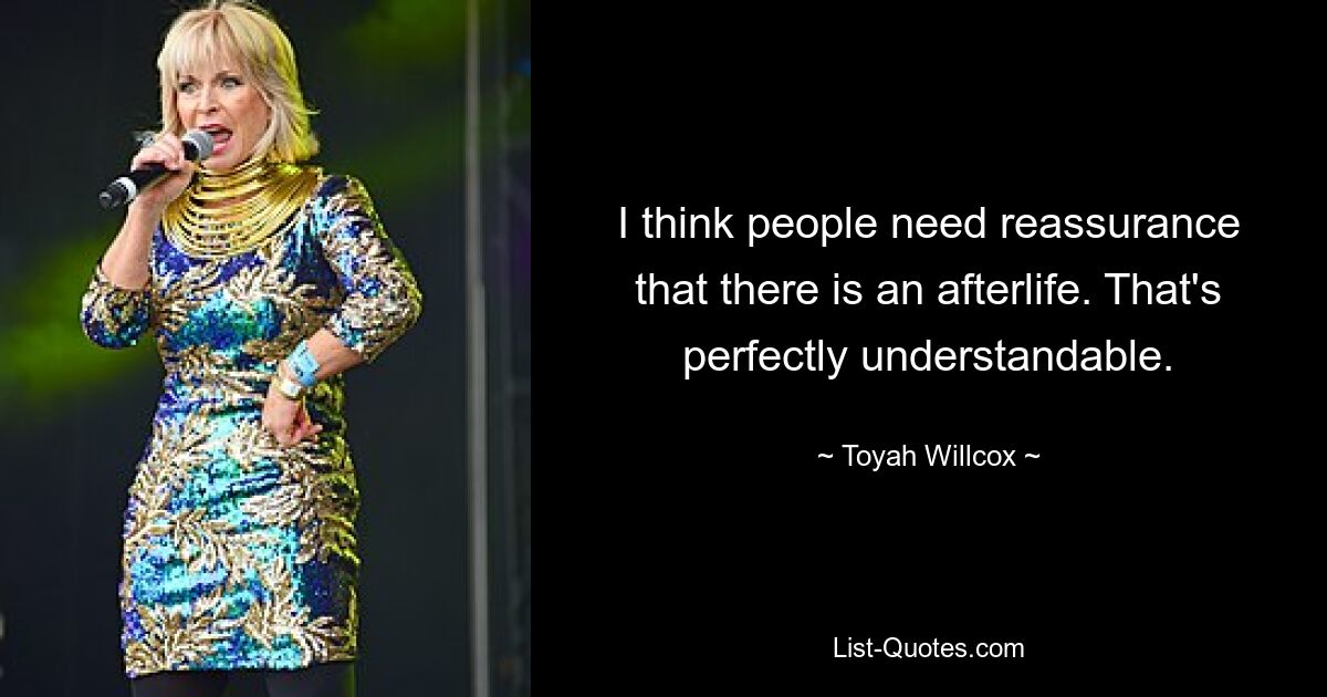 I think people need reassurance that there is an afterlife. That's perfectly understandable. — © Toyah Willcox