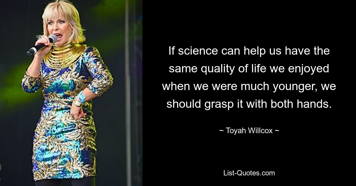 If science can help us have the same quality of life we enjoyed when we were much younger, we should grasp it with both hands. — © Toyah Willcox