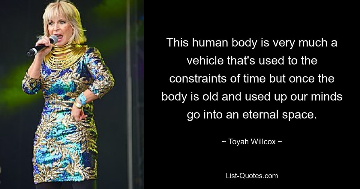 This human body is very much a vehicle that's used to the constraints of time but once the body is old and used up our minds go into an eternal space. — © Toyah Willcox