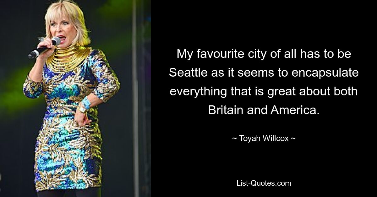 My favourite city of all has to be Seattle as it seems to encapsulate everything that is great about both Britain and America. — © Toyah Willcox