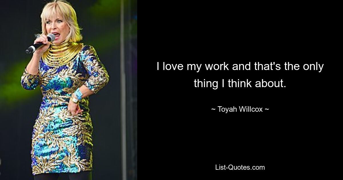 I love my work and that's the only thing I think about. — © Toyah Willcox