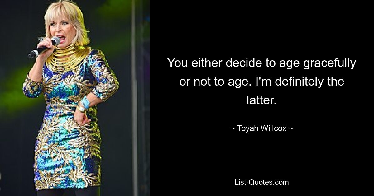 You either decide to age gracefully or not to age. I'm definitely the latter. — © Toyah Willcox