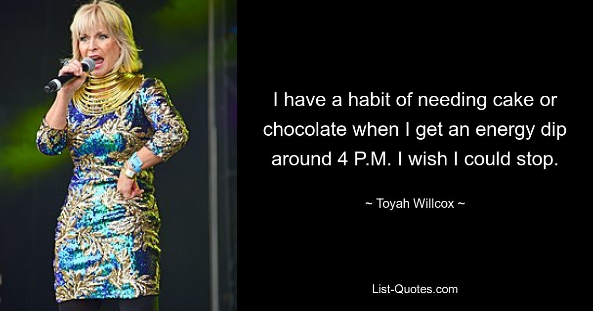 I have a habit of needing cake or chocolate when I get an energy dip around 4 P.M. I wish I could stop. — © Toyah Willcox