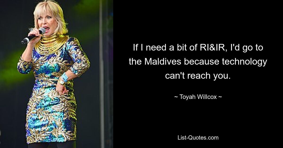 If I need a bit of RI&IR, I'd go to the Maldives because technology can't reach you. — © Toyah Willcox