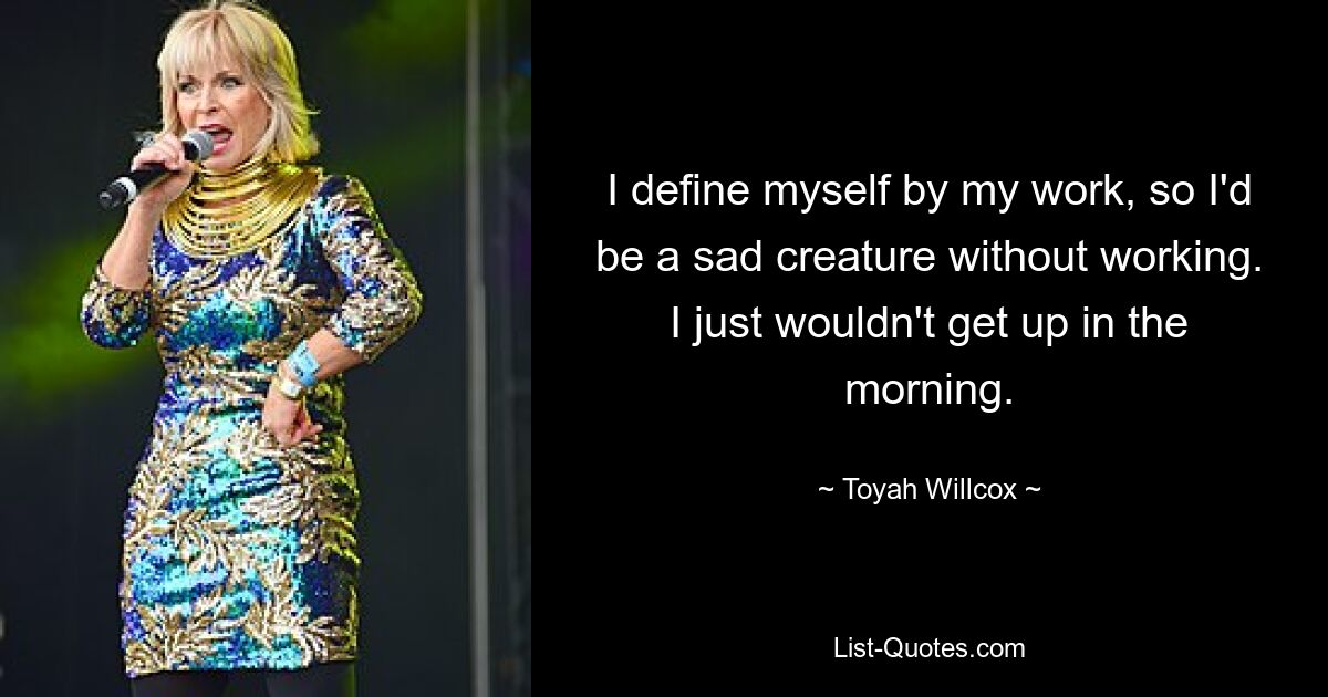 I define myself by my work, so I'd be a sad creature without working. I just wouldn't get up in the morning. — © Toyah Willcox