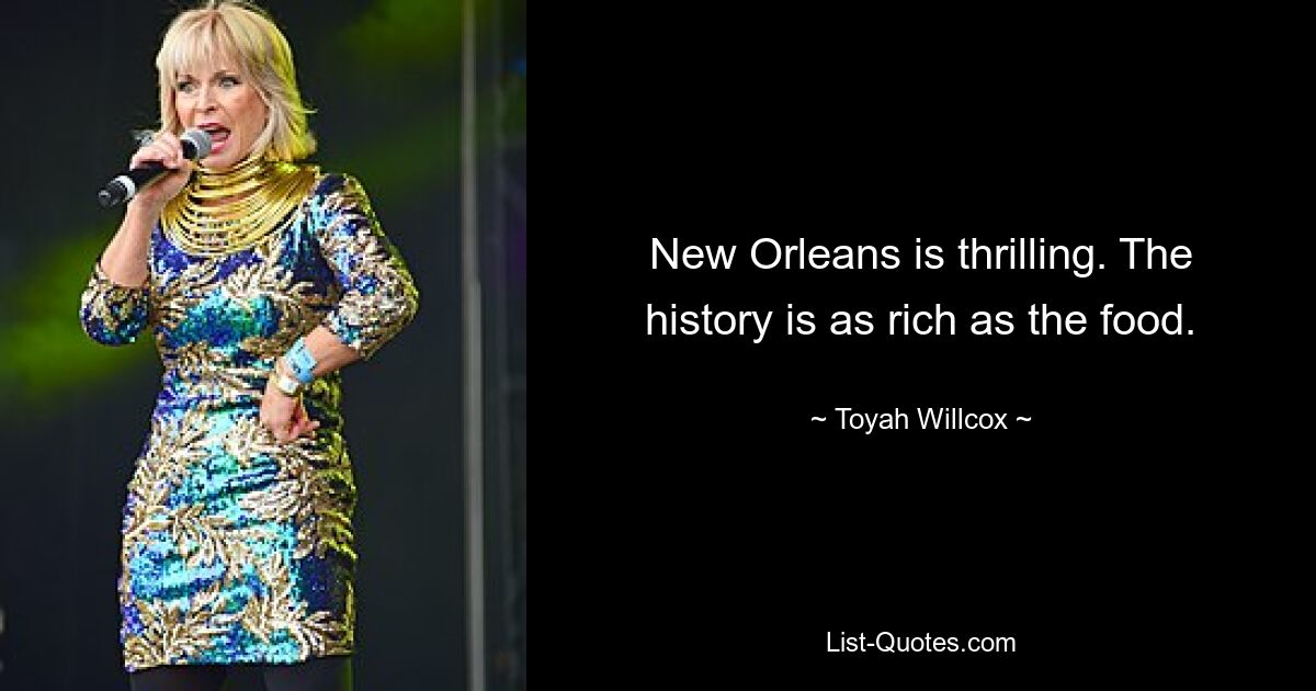 New Orleans is thrilling. The history is as rich as the food. — © Toyah Willcox