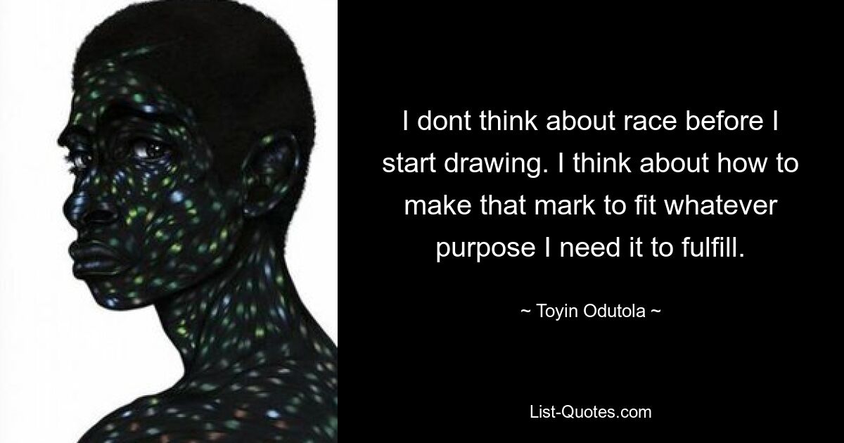 I dont think about race before I start drawing. I think about how to make that mark to fit whatever purpose I need it to fulfill. — © Toyin Odutola