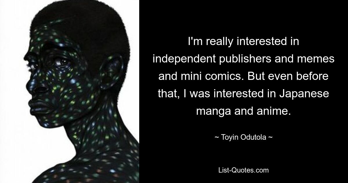 I'm really interested in independent publishers and memes and mini comics. But even before that, I was interested in Japanese manga and anime. — © Toyin Odutola