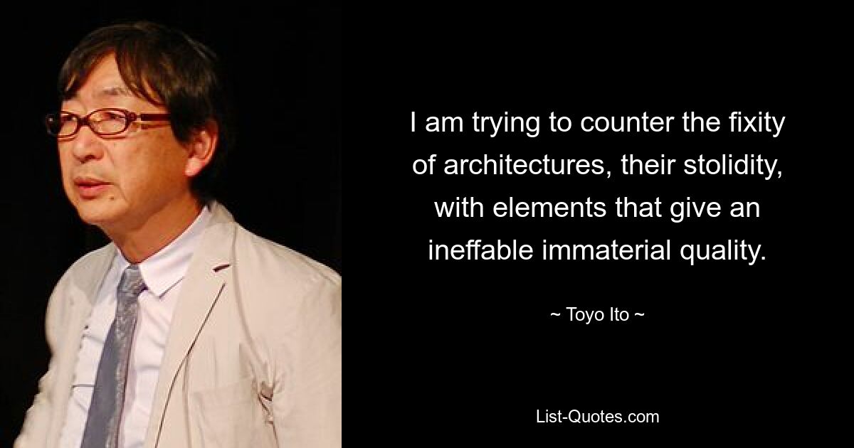 I am trying to counter the fixity of architectures, their stolidity, with elements that give an ineffable immaterial quality. — © Toyo Ito