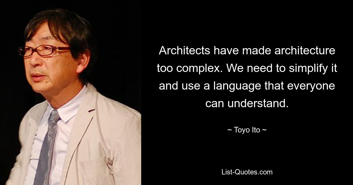 Architects have made architecture too complex. We need to simplify it and use a language that everyone can understand. — © Toyo Ito