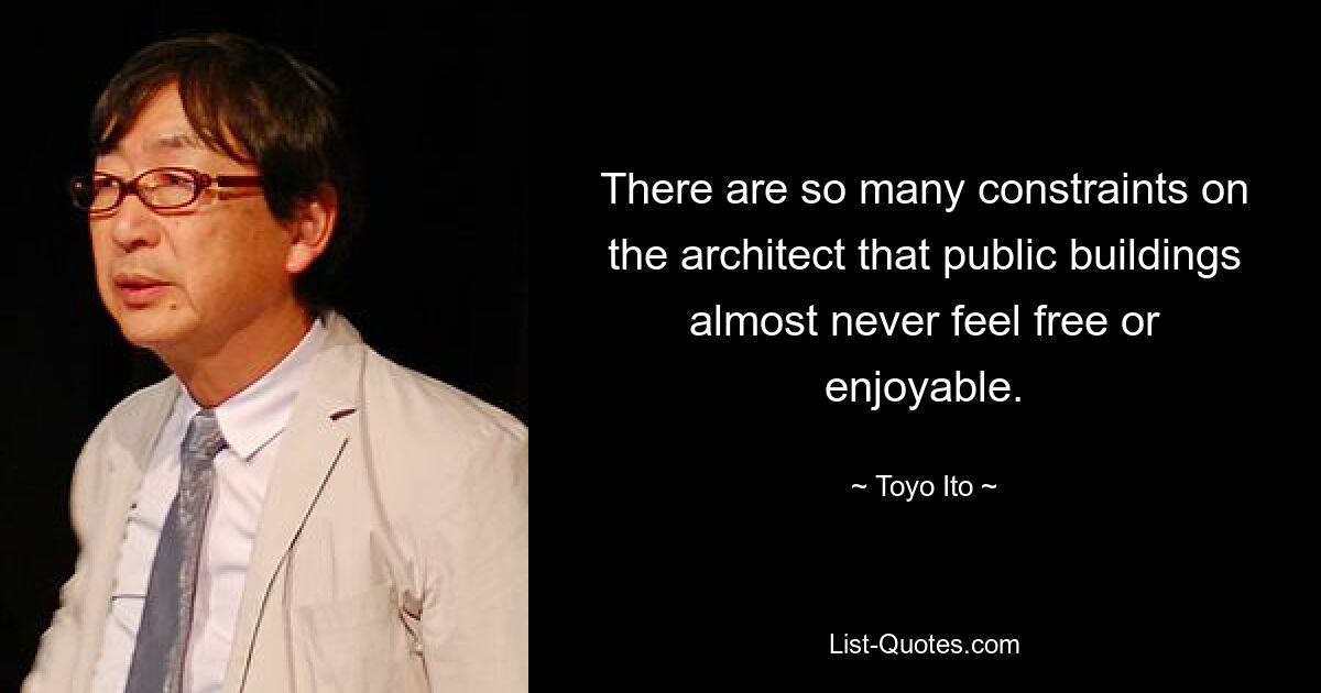 There are so many constraints on the architect that public buildings almost never feel free or enjoyable. — © Toyo Ito