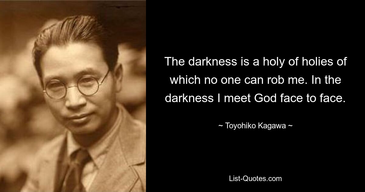 The darkness is a holy of holies of which no one can rob me. In the darkness I meet God face to face. — © Toyohiko Kagawa